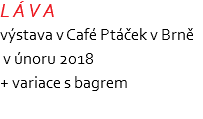 L Á V A výstava v Café Ptáček v Brně v únoru 2018 + variace s bagrem