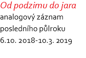 Od podzimu do jara analogový záznam posledního půlroku 6.10. 2018-10.3. 2019