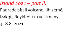 Island 2021 – part II. Fagradalsfjall volcano, jih země,  Þakgil, Reykholtu a Vestmany 3.-8.8. 2021